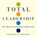 Total Leadership: Be a Better Leader, Have a Richer Life